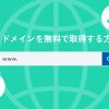 独自ドメインを無料で取得する方法とは?おすすめサービスやデメリットも