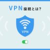 VPN接続とは?仕組みやメリット・デメリットをわかりやすく解説