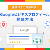 Googleビジネスプロフィールの登録方法!画像付きで徹底解説