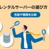レンタルサーバーの選び方!性能や種類を比較しておすすめサービスを紹介
