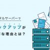 レンタルサーバーでデータのバックアップが必要な理由【種類や方法も解説】