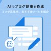 AIでブログ記事を作成!コツや注意点、おすすめツールを紹介