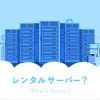 レンタルサーバーとは?初心者向けに種類や仕組み、できることを解説