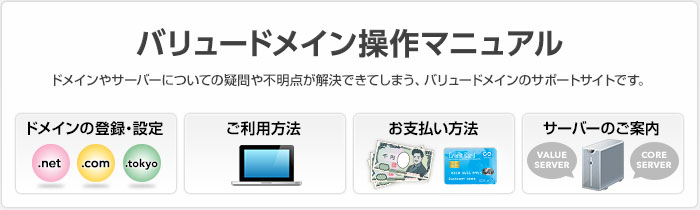 バリュードメインユーザー操作マニュアル　ドメインやサーバーについての疑問や不明点が解決できてしまう、バリュードメインのサポートサイトです。